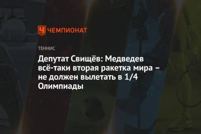Дмитрий Свищев - Даниил Медведев - Депутат Свищёв: Медведев всё-таки вторая ракетка мира – не должен вылетать в 1/4 Олимпиады - championat.com - Россия - Токио