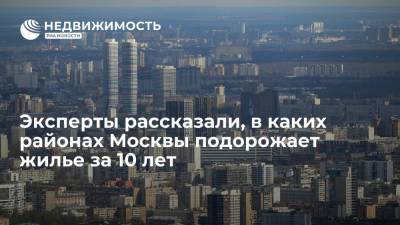 Эксперты рассказали, в каких районах Москвы подорожает жилье за 10 лет - realty.ria.ru - Москва