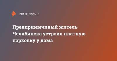 Предприимчивый житель Челябинска устроил платную парковку у дома - ren.tv - Челябинск - Дома