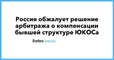 Россия обжалует решение арбитража о компенсации бывшей структуре ЮКОСа - forbes.ru - Россия - Голландия