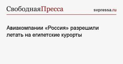 Авиакомпании «Россия» разрешили летать на египетские курорты - svpressa.ru - Москва - Россия - Египет - респ. Саха - республика Карелия