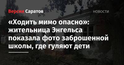 «Ходить мимо опасно»: жительница Энгельса показала фото заброшенной школы, где гуляют дети - nversia.ru