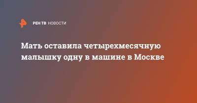 Мать оставила четырехмесячную малышку одну в машине в Москве - ren.tv - Москва