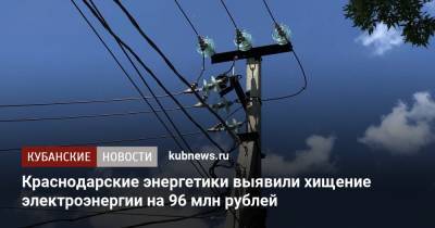 Краснодарские энергетики выявили хищение электроэнергии на 96 млн рублей - kubnews.ru - Краснодарский край - Краснодар - респ. Адыгея - район Северский