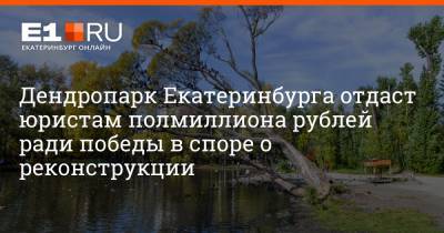 Артем Устюжанин - Дендропарк Екатеринбурга отдаст юристам полмиллиона рублей ради победы в споре о реконструкции - e1.ru - Москва - Екатеринбург