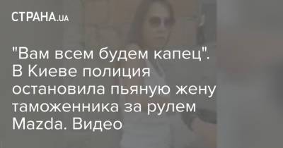 "Вам всем будем капец". В Киеве полиция остановила пьяную жену таможенника за рулем Mazda. Видео - strana.ua - Украина - Киев