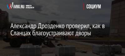 Александр Дрозденко - Александр Дрозденко проверил, как в Сланцах благоустраивают дворы - ivbg.ru - Украина - Ленинградская обл.
