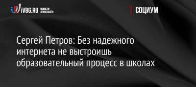 Сергей Петров - Сергей Петров: Без надежного интернета не выстроишь образовательный процесс в школах - ivbg.ru - Россия - Украина - Ленинградская обл.