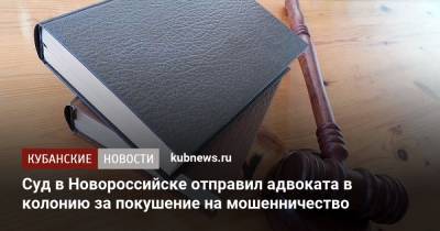 Суд в Новороссийске отправил адвоката в колонию за покушение на мошенничество - kubnews.ru - Россия - Краснодарский край - Новороссийск