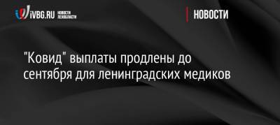 «Ковид» выплаты продлены до сентября для ленинградских медиков - ivbg.ru - Украина - Ленинградская обл.