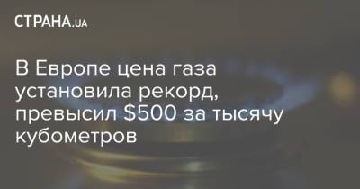 В Европе цена газа установила рекорд, превысил $500 за тысячу кубометров - strana.ua - Украина - Европа - Азия