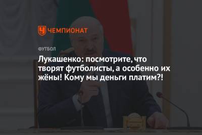 Александр Лукашенко - Лукашенко: посмотрите, что творят футболисты, а особенно их жёны! Кому мы деньги платим?! - championat.com - Белоруссия