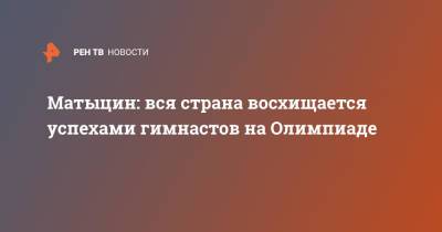 Ангелина Мельникова - Олег Матыцин - Матыцин: вся страна восхищается успехами гимнастов на Олимпиаде - ren.tv - Россия - Токио