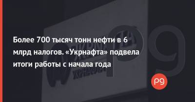 Более 700 тысяч тонн нефти в 6 млрд налогов. «Укрнафта» подвела итоги работы с начала года - thepage.ua - Украина