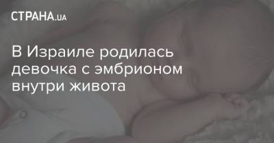 В Израиле родилась девочка с эмбрионом внутри живота - strana.ua - Украина - Израиль