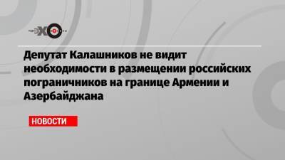 Леонид Калашников - Депутат Калашников не видит необходимости в размещении российских пограничников на границе Армении и Азербайджана - echo.msk.ru - Москва - Россия - Армения - Азербайджан