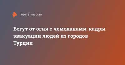 Бегут от огня с чемоданами: кадры эвакуации людей из городов Турции - ren.tv - Турция