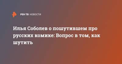 Илья Соболев - Илья Соболев о пошутившем про русских комике: Вопрос в том, как шутить - ren.tv
