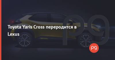 Toyota Yaris Cross переродится в Lexus - thepage.ua - США - Украина