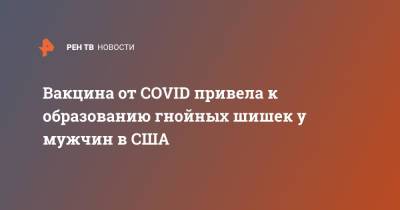 Вакцина от COVID привела к образованию гнойных шишек у мужчин в США - ren.tv - США