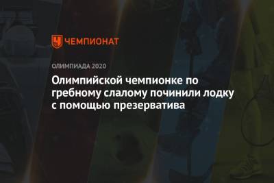 Олимпийской чемпионке-2021 по гребному слалому починили лодку с помощью презерватива - championat.com - Россия - Токио