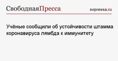 Учёные сообщили об устойчивости штамма коронавируса лямбда к иммунитету - svpressa.ru - Россия - Япония - Болгария
