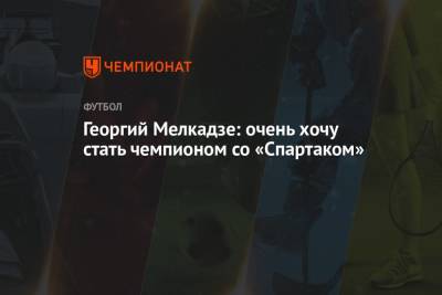 Георгий Мелкадзе - Георгий Мелкадзе: очень хочу стать чемпионом со «Спартаком» - championat.com - Самара - Тамбов