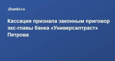 Игорь Петров - ​Кассация признала законным приговор экс-главы банка «Универсалтраст» ​Петрова - smartmoney.one - Москва