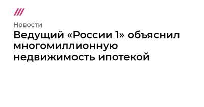 Ведущий «России 1» объяснил многомиллионную недвижимость ипотекой - tvrain.ru - Россия