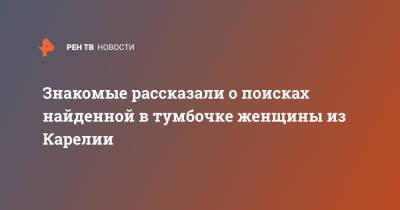 Знакомые рассказали о поисках найденной в тумбочке женщины из Карелии - ren.tv - республика Карелия