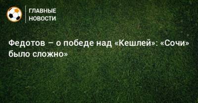 Владимир Федотов - Федотов – о победе над «Кешлей»: «Сочи» было сложно» - bombardir.ru - Сочи