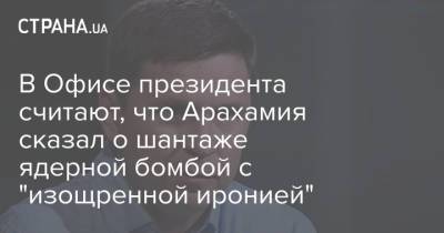 Михаил Подоляк - В Офисе президента считают, что Арахамия сказал о шантаже ядерной бомбой с "изощренной иронией" - strana.ua - Украина