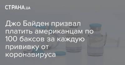 Джо Байден - Джо Байден призвал платить американцам по 100 баксов за каждую прививку от коронавируса - strana.ua - США - Украина - Израиль