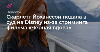 Скарлетт Йоханссон - Скарлетт Йоханссон подала в суд на Disney из-за стриминга фильма «Черная вдова» - tvrain.ru - США - Кинопоиск