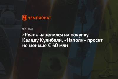 Карло Анчелотти - Рафаэль Варан - Калиду Кулибали - «Реал» нацелился на покупку Калиду Кулибали, «Наполи» просит не меньше € 60 млн - championat.com - Мадрид