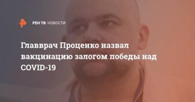 Денис Проценко - Главврач Проценко назвал вакцинацию залогом победы над COVID-19 - ren.tv - Россия