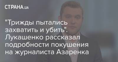 Александр Лукашенко - Иван Тертель - Григорий Азаренк - "Трижды пытались захватить и убить". Лукашенко рассказал подробности покушения на журналиста Азаренка - strana.ua - Украина - Белоруссия - Германия