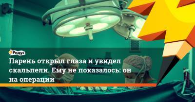 Парень открыл глаза и увидел скальпели. Ему не показалось: он на операции - ridus.ru