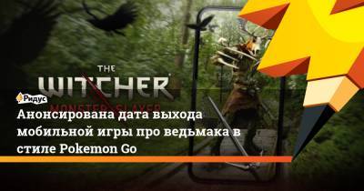 Анонсирована дата выхода мобильной игры про ведьмака в стиле Pokemon Go - ridus.ru