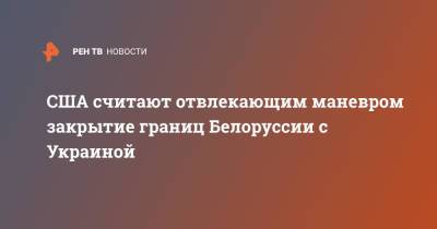 Джен Псаки - США считают отвлекающим маневром закрытие границ Белоруссии с Украиной - ren.tv - США - Украина - Белоруссия - Минск