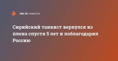 Сирийский танкист вернулся из плена спустя 5 лет и поблагодарил Россию - ren.tv - Россия - Сирия - Дамаск - Турция