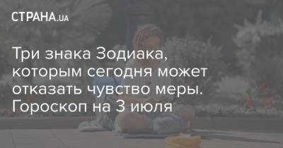 Три знака Зодиака, которым сегодня может отказать чувство меры. Гороскоп на 3 июля - strana.ua - Украина