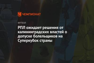 РПЛ ожидает решения от калининградских властей о допуске болельщиков на Суперкубок страны - championat.com - Россия - Калининград