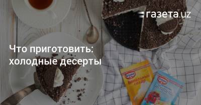 Что приготовить: холодные десерты - gazeta.uz - Узбекистан