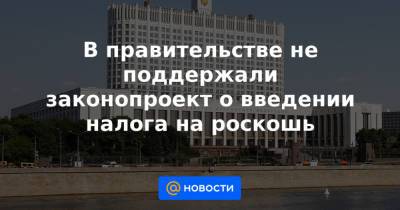 В правительстве не поддержали законопроект о введении налога на роскошь - news.mail.ru