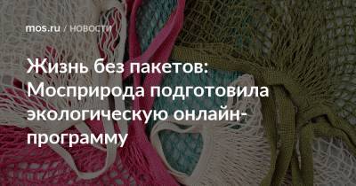 Жизнь без пакетов: Мосприрода подготовила экологическую онлайн-программу - mos.ru - Москва - Экология