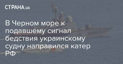 В Черном море к подавшему сигнал бедствия украинскому судну направился катер РФ - strana.ua - Россия - Украина - Черное Море - Судно