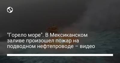 "Горело море". В Мексиканском заливе произошел пожар на подводном нефтепроводе – видео - liga.net - Украина