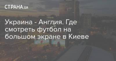 Украина - Англия. Где смотреть футбол на большом экране в Киеве - strana.ua - Украина - Киев - Англия - Чехия - Дания