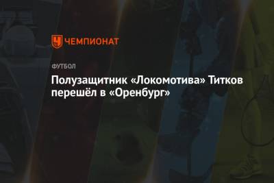 Полузащитник «Локомотива» Титков перешёл в «Оренбург» - championat.com - Россия - Оренбург